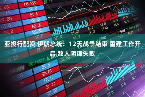 亚投行配资 伊朗总统：12天战争结束 重建工作开启 敌人阴谋失败