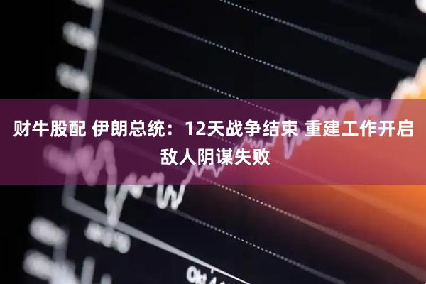 财牛股配 伊朗总统：12天战争结束 重建工作开启 敌人阴谋失败
