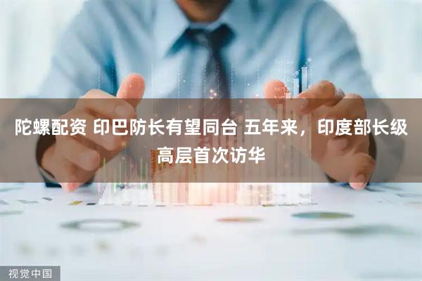 陀螺配资 印巴防长有望同台 五年来，印度部长级高层首次访华