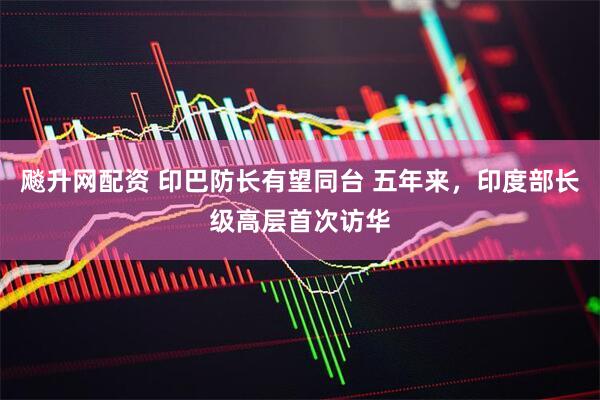 飚升网配资 印巴防长有望同台 五年来，印度部长级高层首次访华