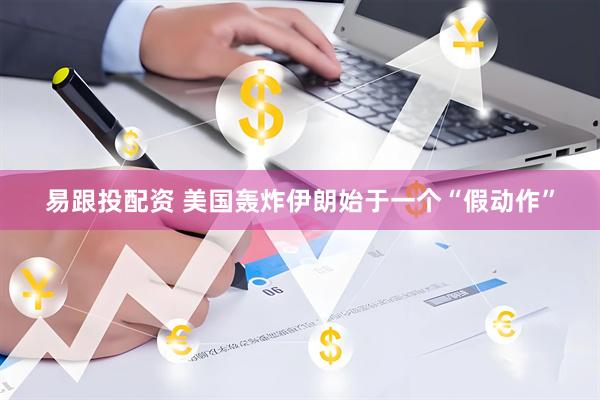 易跟投配资 美国轰炸伊朗始于一个“假动作”