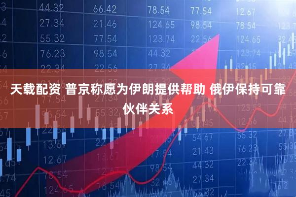 天载配资 普京称愿为伊朗提供帮助 俄伊保持可靠伙伴关系