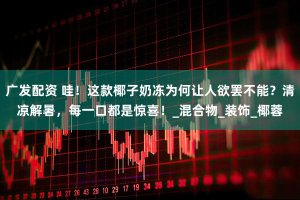 广发配资 哇！这款椰子奶冻为何让人欲罢不能？清凉解暑，每一口都是惊喜！_混合物_装饰_椰蓉