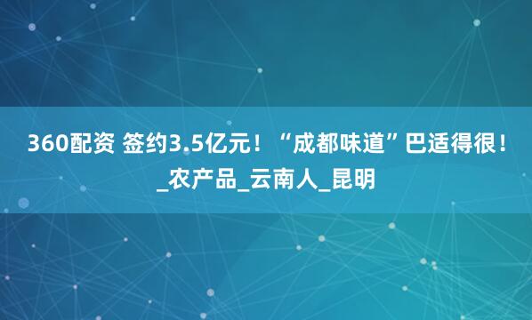 360配资 签约3.5亿元！“成都味道”巴适得很！_农产品_云南人_昆明