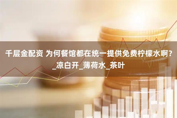 千层金配资 为何餐馆都在统一提供免费柠檬水啊？_凉白开_薄荷水_茶叶