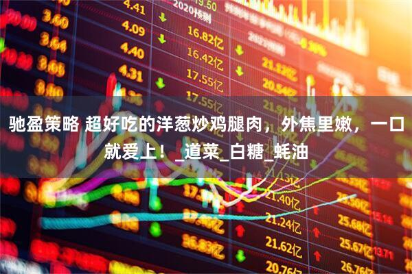 驰盈策略 超好吃的洋葱炒鸡腿肉，外焦里嫩，一口就爱上！_道菜_白糖_蚝油