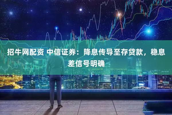 招牛网配资 中信证券：降息传导至存贷款，稳息差信号明确