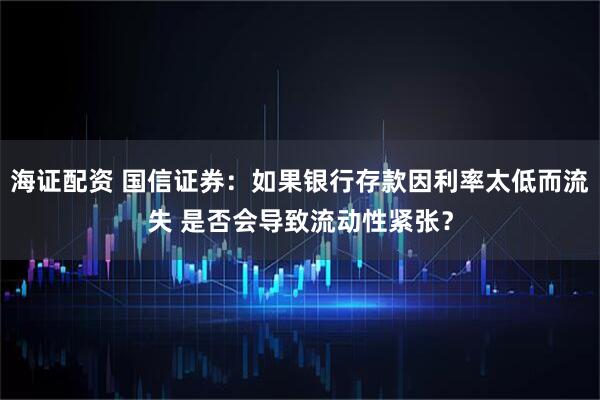 海证配资 国信证券：如果银行存款因利率太低而流失 是否会导致流动性紧张？