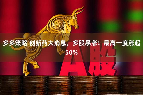 多多策略 创新药大消息，多股暴涨！最高一度涨超50%