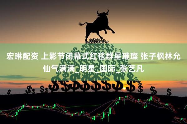 宏琳配资 上影节闭幕式红毯群星璀璨 张子枫林允仙气满满_明星_国际_张艺凡