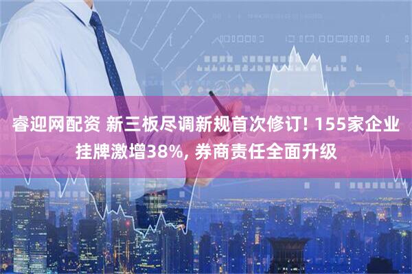 睿迎网配资 新三板尽调新规首次修订! 155家企业挂牌激增38%, 券商责任全面升级