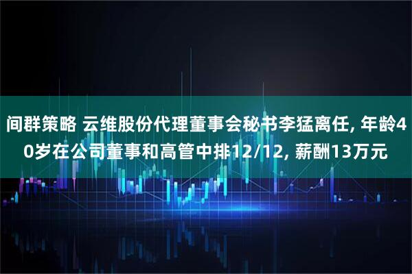 间群策略 云维股份代理董事会秘书李猛离任, 年龄40岁在公司董事和高管中排12/12, 薪酬13万元