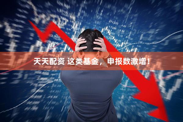 天天配资 这类基金，申报数激增！