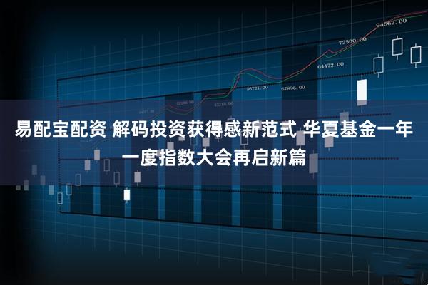 易配宝配资 解码投资获得感新范式 华夏基金一年一度指数大会再启新篇