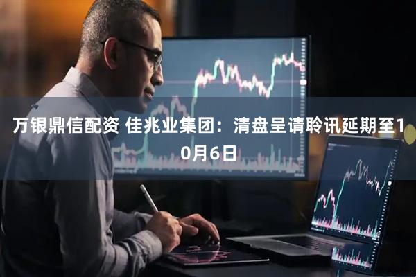 万银鼎信配资 佳兆业集团：清盘呈请聆讯延期至10月6日