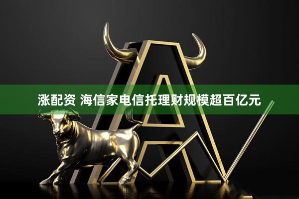 涨配资 海信家电信托理财规模超百亿元