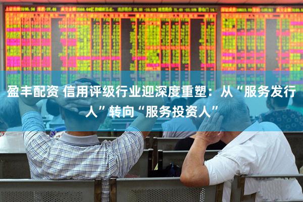 盈丰配资 信用评级行业迎深度重塑：从“服务发行人”转向“服务投资人”