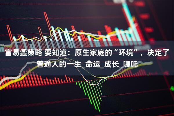 富易螽策略 要知道：原生家庭的“环境”，决定了普通人的一生_命运_成长_哪吒