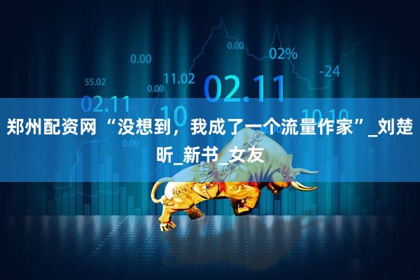 郑州配资网 “没想到，我成了一个流量作家”_刘楚昕_新书_女友