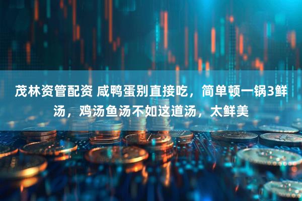 茂林资管配资 咸鸭蛋别直接吃，简单顿一锅3鲜汤，鸡汤鱼汤不如这道汤，太鲜美