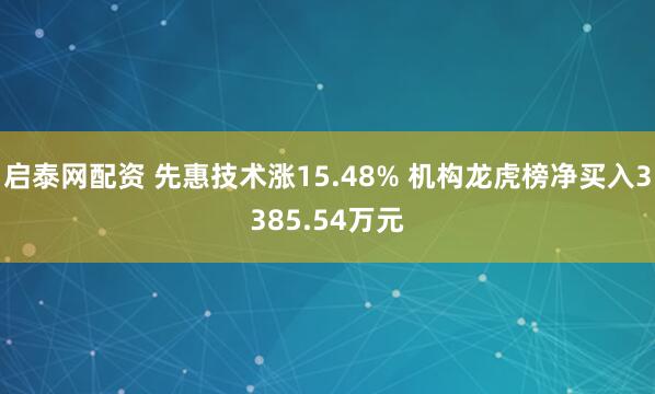启泰网配资 先惠技术涨15.48% 机构龙虎榜净买入3385.54万元