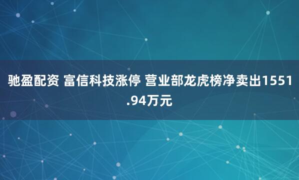 驰盈配资 富信科技涨停 营业部龙虎榜净卖出1551.94万元