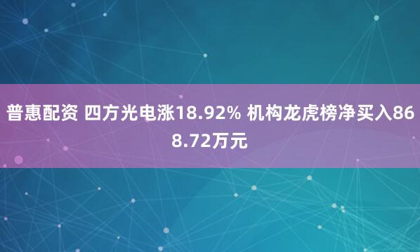 普惠配资 四方光电涨18.92% 机构龙虎榜净买入868.72万元