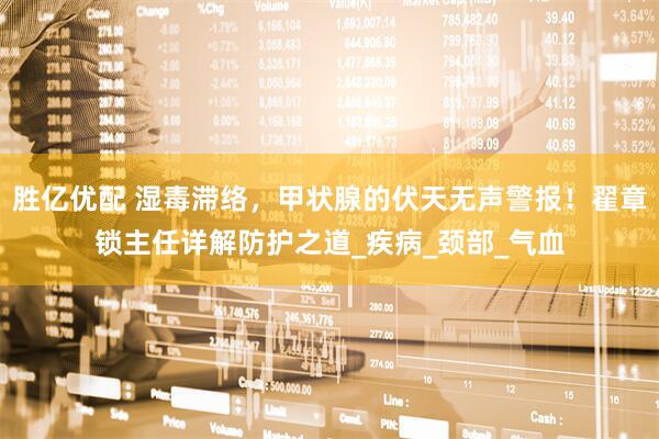 胜亿优配 湿毒滞络，甲状腺的伏天无声警报！翟章锁主任详解防护之道_疾病_颈部_气血