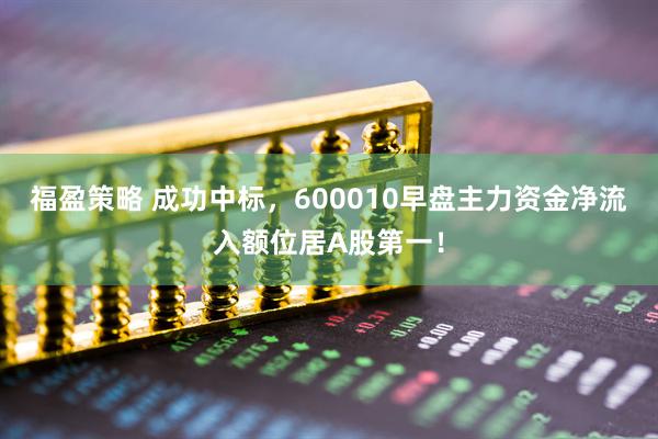 福盈策略 成功中标，600010早盘主力资金净流入额位居A股第一！