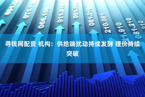 寻钱网配资 机构：供给端扰动持续发酵 锂价持续突破