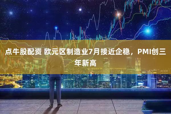 点牛股配资 欧元区制造业7月接近企稳，PMI创三年新高
