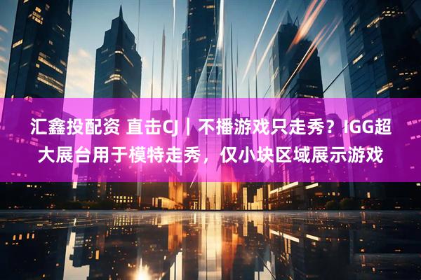 汇鑫投配资 直击CJ｜不播游戏只走秀？IGG超大展台用于模特走秀，仅小块区域展示游戏