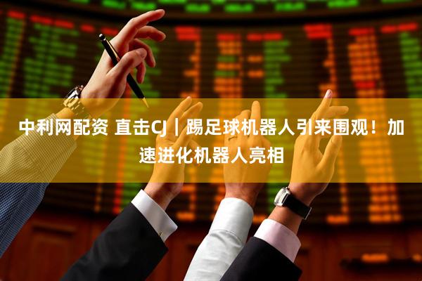 中利网配资 直击CJ｜踢足球机器人引来围观！加速进化机器人亮相