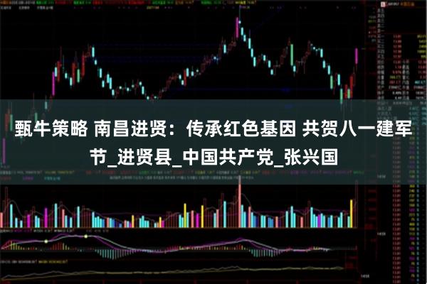 甄牛策略 南昌进贤：传承红色基因 共贺八一建军节_进贤县_中国共产党_张兴国