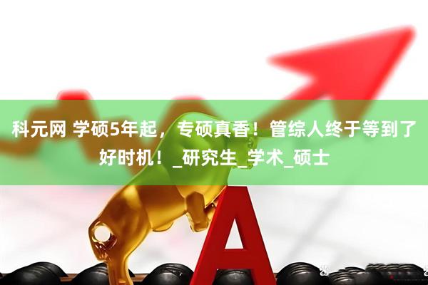 科元网 学硕5年起，专硕真香！管综人终于等到了好时机！_研究生_学术_硕士