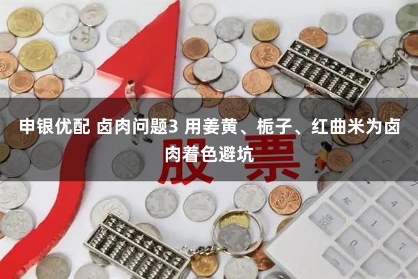 申银优配 卤肉问题3 用姜黄、栀子、红曲米为卤肉着色避坑