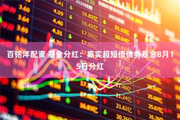 百铭洋配资 基金分红：嘉实超短债债券基金8月15日分红