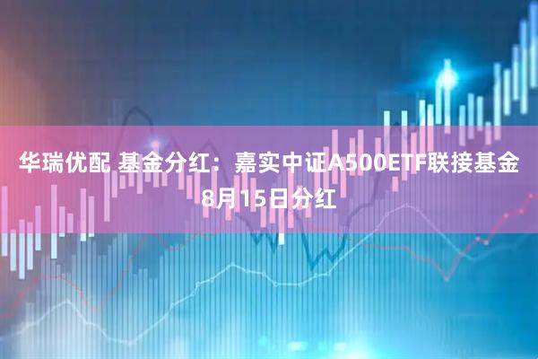 华瑞优配 基金分红：嘉实中证A500ETF联接基金8月15日分红