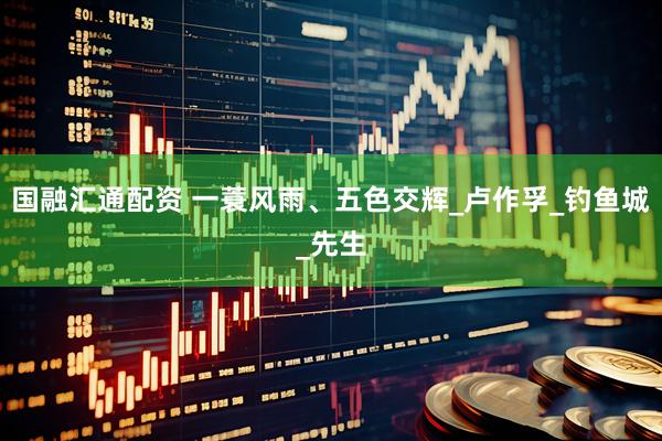 国融汇通配资 一蓑风雨、五色交辉_卢作孚_钓鱼城_先生