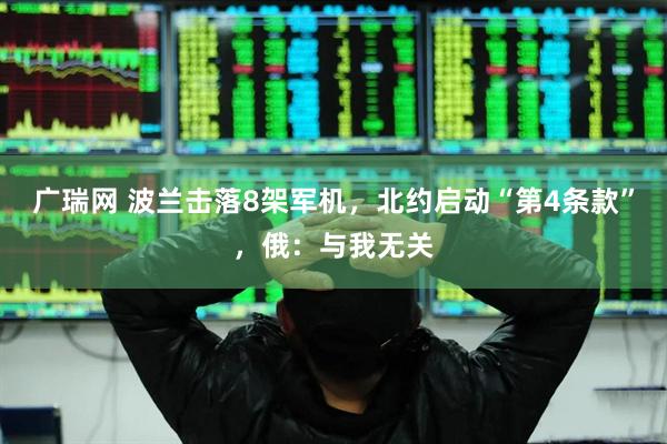 广瑞网 波兰击落8架军机，北约启动“第4条款”，俄：与我无关