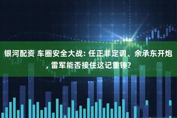 银河配资 车圈安全大战: 任正非定调、余承东开炮, 雷军能否接住这记重锤?