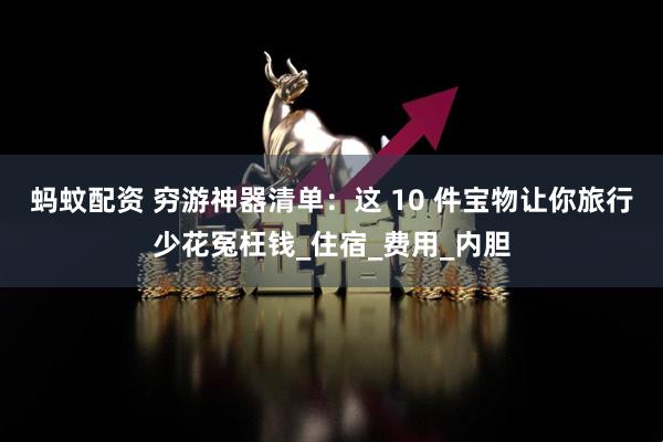 蚂蚊配资 穷游神器清单:这 10 件宝物让你旅行少花冤枉钱_住宿_费用_内胆