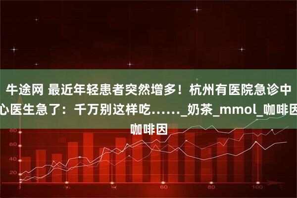 牛途网 最近年轻患者突然增多!杭州有医院急诊中心医生急了:千万别这样吃……_奶茶_mmol_咖啡因