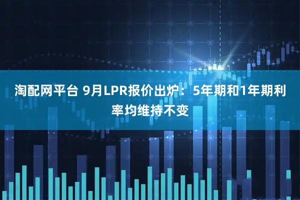 淘配网平台 9月LPR报价出炉：5年期和1年期利率均维持不变