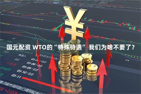 国元配资 WTO的“特殊待遇” 我们为啥不要了？
