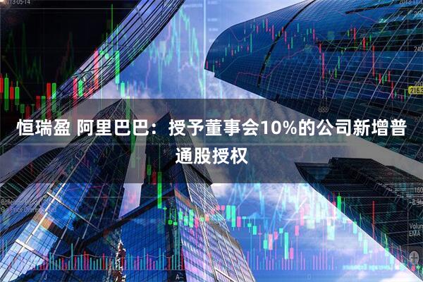 恒瑞盈 阿里巴巴：授予董事会10%的公司新增普通股授权