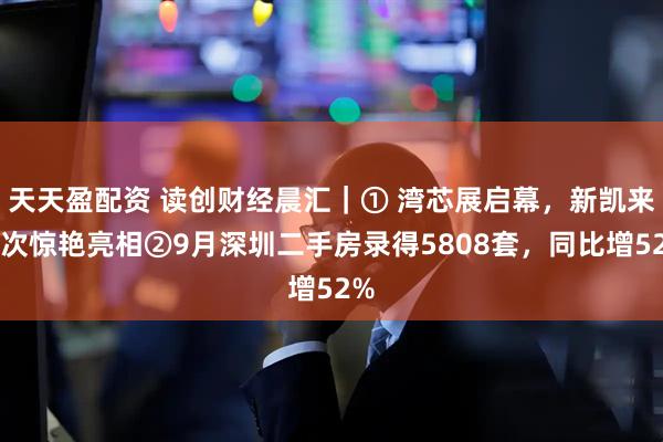 天天盈配资 读创财经晨汇｜① 湾芯展启幕，新凯来再次惊艳亮相②9月深圳二手房录得5808套，同比增52%
