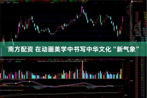 南方配资 在动画美学中书写中华文化“新气象”