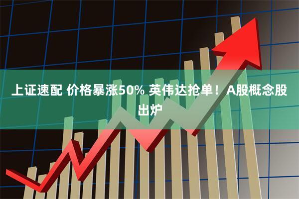 上证速配 价格暴涨50% 英伟达抢单！A股概念股出炉