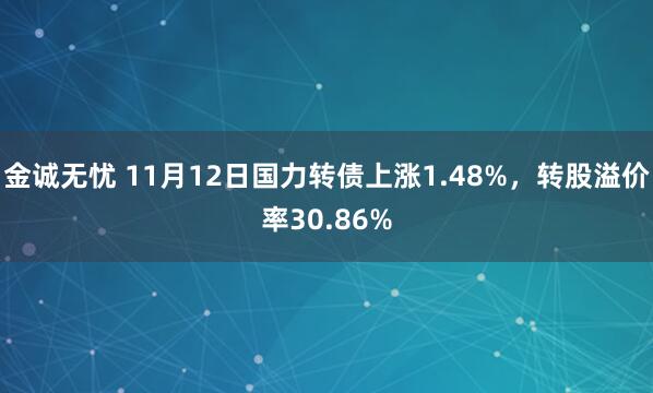 金诚无忧 11月12日国力转债上涨1.48%，转股溢价率30.86%